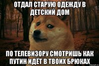 отдал старую одежду в детский дом по телевизору смотришь как путин идёт в твоих брюках