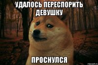 удалось переспорить девушку проснулся