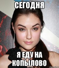 СЕГОДНЯ Я ЕДУ НА КОПЫЛОВО