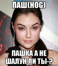 Паш(Hog) Пашка а не шалун ли ты-?