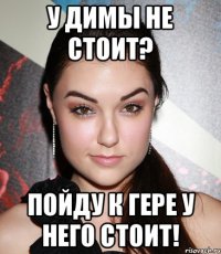 У Димы не стоит? Пойду к Гере у него стоит!