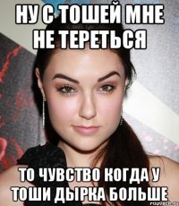 Ну с тошей мне не тереться То чувство когда у тоши дырка больше