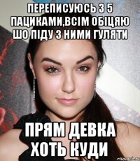 переписуюсь з 5 пациками,всім обіцяю шо піду з ними гуляти прям девка хоть куди