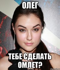 ОЛЕГ ТЕБЕ СДЕЛАТЬ ОМЛЕТ?