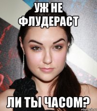 Уж не флудераст ли ты часом?