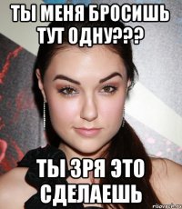 ты меня бросишь тут одну??? ты зря это сделаешь