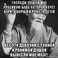 господи, пошли мне красивую бабу, которая хочет варить борщи и рожать детей все эти девочки с тонкой и ранимой душой вынесли мне мозг!