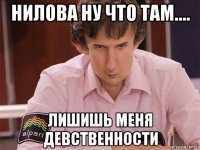 нилова ну что там.... лишишь меня девственности