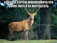 сказала сергею михайловичу,что болит нога и не могу бегать 