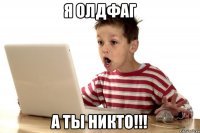 я олдфаг а ты никто!!!