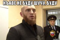 Къаве не буду Шучу, буду 