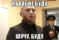 КЪАВЕ НЕ БУДУ ШУЧУ, БУДУ