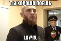 ты хорошо поешь шучу.