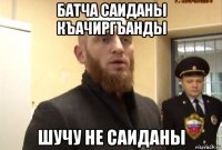 батча саиданы къачиргъанды шучу не саиданы