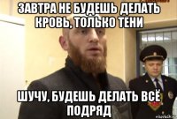 завтра не будешь делать кровь, только тени шучу, будешь делать всё подряд