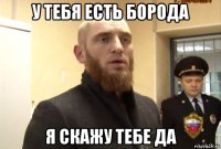 у тебя есть борода я скажу тебе да