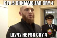 gta 5 снимаю,far cry 4 шучу не fsr cry 4