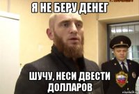 я не беру денег шучу, неси двести долларов