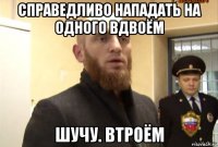 справедливо нападать на одного вдвоём шучу. втроём