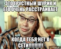 Это грустный Шурик и его очень расстраивает когда тебя нет в сети!!!!!!!!!!