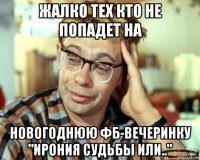 жалко тех кто не попадет на новогоднюю фб-вечеринку "ирония судьбы или.."