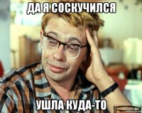 да я соскучился ушла куда-то