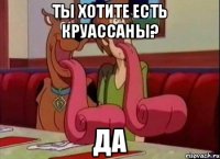 Ты хотите есть круассаны? да