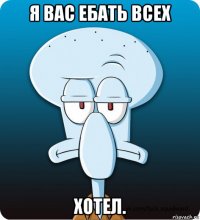 я вас ебать всех хотел.