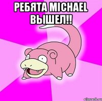 РЕБЯТА MICHAEL ВЫШЕЛ!! 