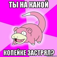 ты на какой копейке застрял?