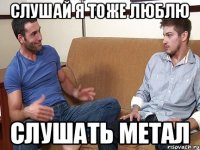 Слушай я тоже люблю Слушать метал