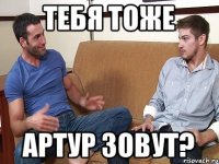 Тебя тоже Артур зовут?