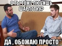 о ты тоже любишь шарлотку? да , обожаю просто