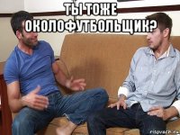 ты тоже околофутбольщик? 