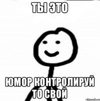 Ты это Юмор контролируй то свой