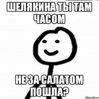 Шелякина ты там часом не за салатом пошла?