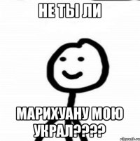 не ты ли марихуану мою украл????