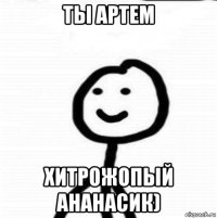 ты артем хитрожопый ананасик)