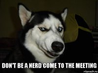 don't be a nerd come to the meeting