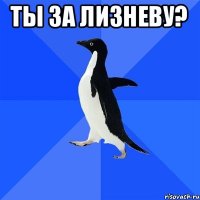 Ты за Лизневу? 