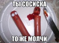 ты сосиска то же молчи