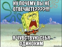 ну почему вы не отвечаете????!!! я чувствую себя одиноким