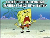 в моей стране нет красивых парней,и в городе нет,о чем ты? 