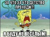 за что,за что детство проходит! я буду не весёлым!