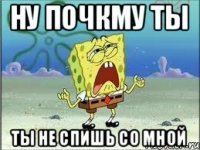 ну почкму ты ты не спишь со мной