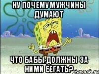 Ну почему мужчины думают что бабы должны за ними бегать?