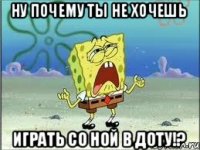 ну почему ты не хочешь играть со ной в доту!?