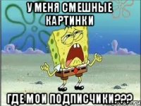 у меня смешные картинки где мои подписчики???