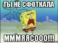 Ты не сфоткала МММЯЯСООО!!!