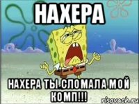 НАХЕРА НАХЕРА ТЫ СЛОМАЛА МОЙ КОМП!!!